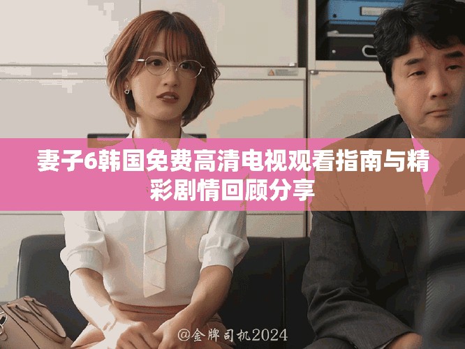 妻子6韩国免费高清电视观看指南与精彩剧情回顾分享