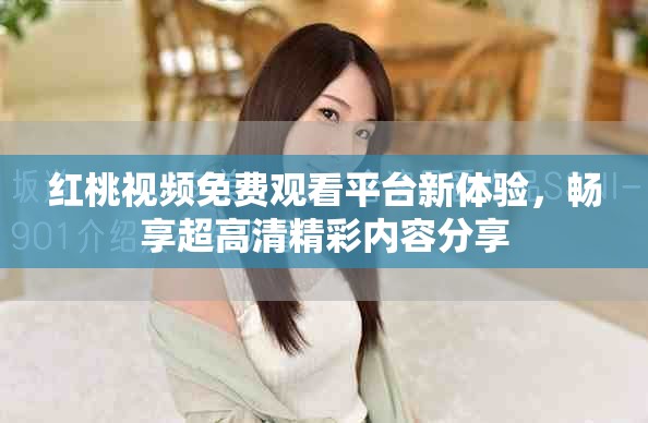 红桃视频免费观看平台新体验，畅享超高清精彩内容分享
