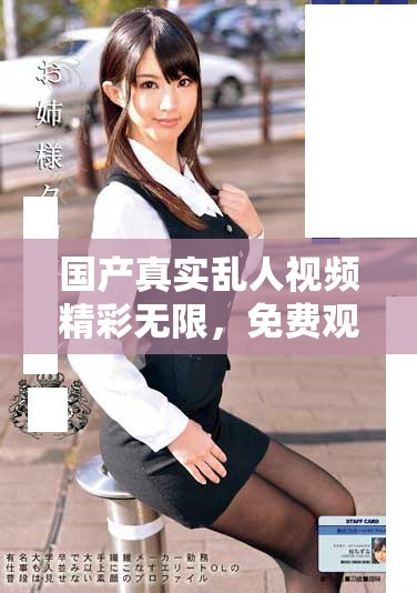 国产真实乱人视频精彩无限，免费观看优质内容享受无限乐趣