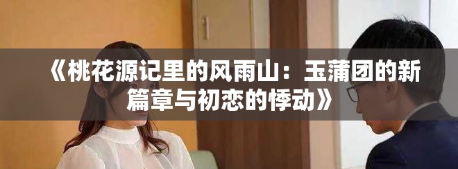 《桃花源记里的风雨山：玉蒲团的新篇章与初恋的悸动》