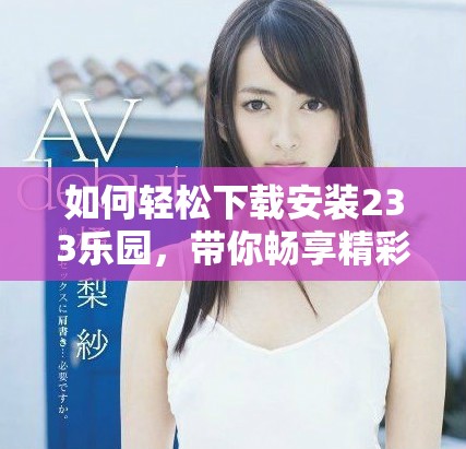如何轻松下载安装233乐园，带你畅享精彩内容和娱乐体验