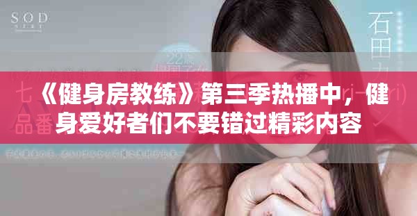 《健身房教练》第三季热播中，健身爱好者们不要错过精彩内容