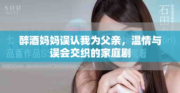 醉酒妈妈误认我为父亲，温情与误会交织的家庭剧