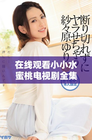 在线观看小小水蜜桃电视剧全集的便捷方法与资源分享