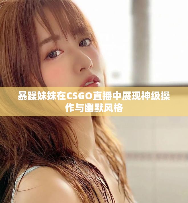 暴躁妹妹在CSGO直播中展现神级操作与幽默风格