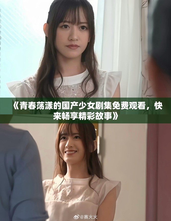 《青春荡漾的国产少女剧集免费观看，快来畅享精彩故事》