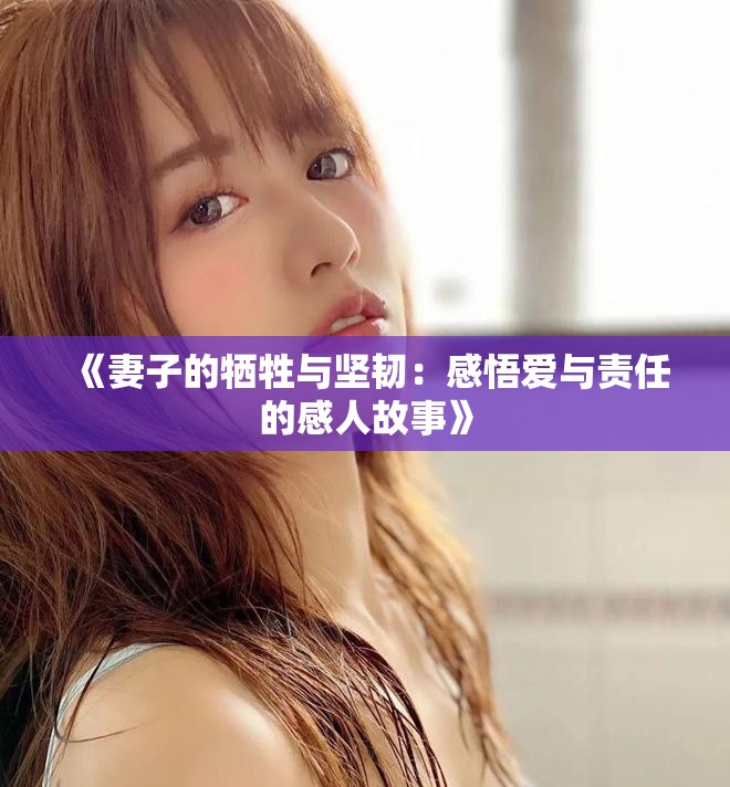 《妻子的牺牲与坚韧：感悟爱与责任的感人故事》