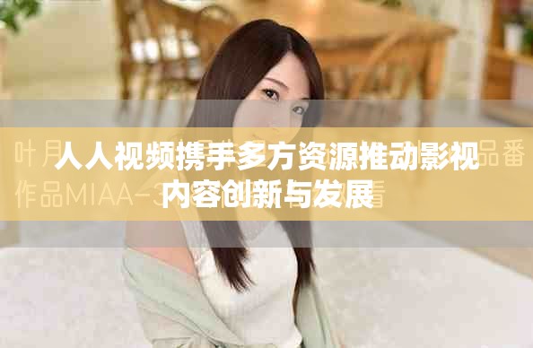 人人视频携手多方资源推动影视内容创新与发展