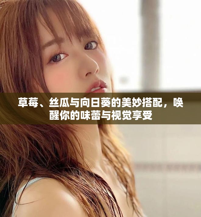 草莓、丝瓜与向日葵的美妙搭配，唤醒你的味蕾与视觉享受