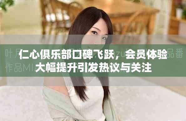 仁心俱乐部口碑飞跃，会员体验大幅提升引发热议与关注