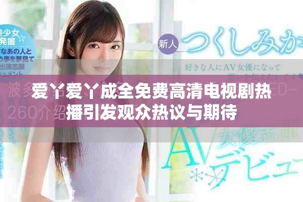 爱丫爱丫成全免费高清电视剧热播引发观众热议与期待