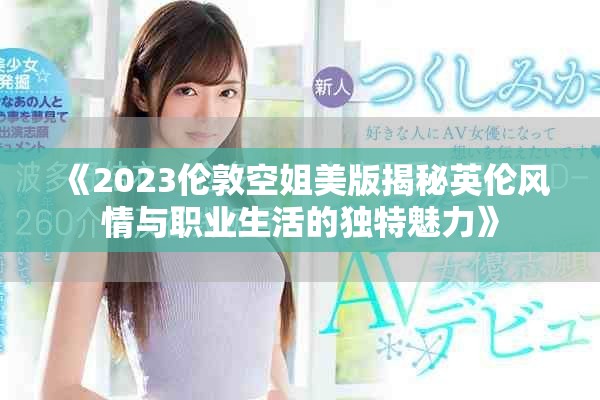 《2023伦敦空姐美版揭秘英伦风情与职业生活的独特魅力》