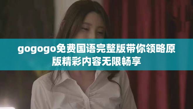 gogogo免费国语完整版带你领略原版精彩内容无限畅享