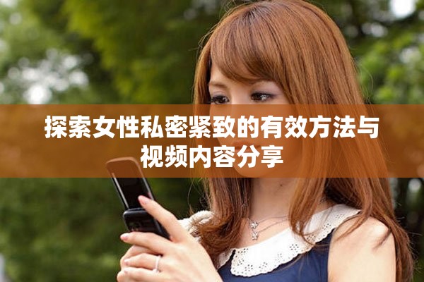 探索女性私密紧致的有效方法与视频内容分享