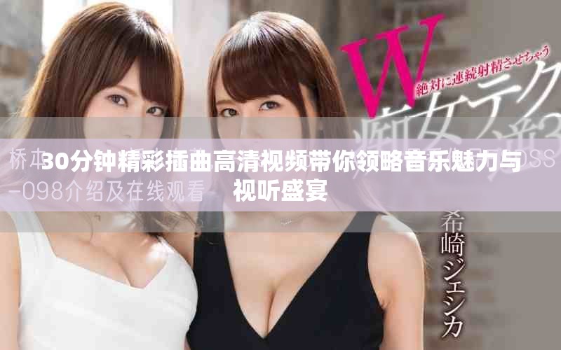 30分钟精彩插曲高清视频带你领略音乐魅力与视听盛宴