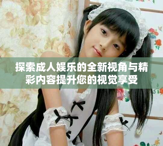 探索成人娱乐的全新视角与精彩内容提升您的视觉享受