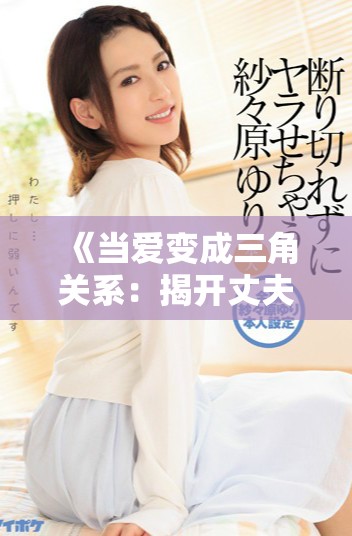 《当爱变成三角关系：揭开丈夫的女友背后的秘密与矛盾》