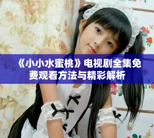 《小小水蜜桃》电视剧全集免费观看方法与精彩解析
