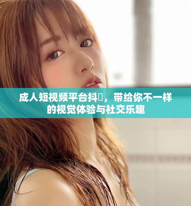成人短视频平台抖抈，带给你不一样的视觉体验与社交乐趣