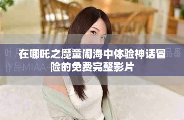 在哪吒之魔童闹海中体验神话冒险的免费完整影片