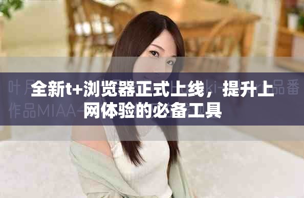 全新t+浏览器正式上线，提升上网体验的必备工具