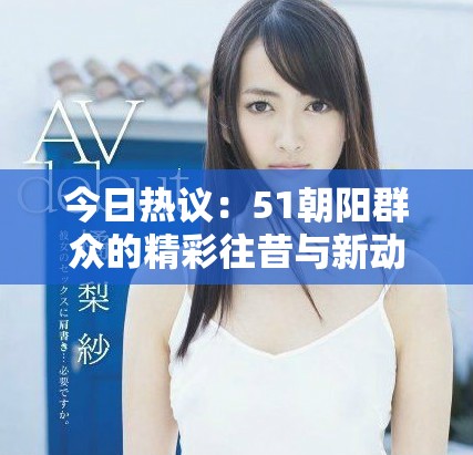 今日热议：51朝阳群众的精彩往昔与新动态解析