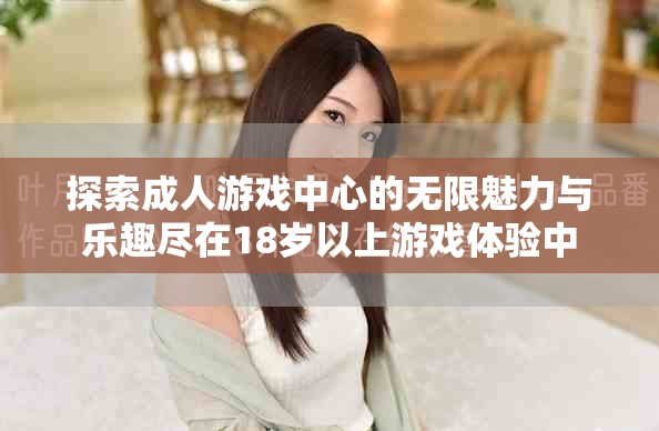 探索成人游戏中心的无限魅力与乐趣尽在18岁以上游戏体验中