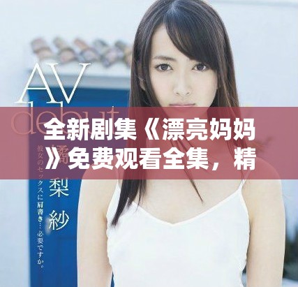 全新剧集《漂亮妈妈》免费观看全集，精彩剧情不容错过！