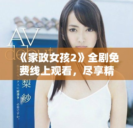 《家政女孩2》全剧免费线上观看，尽享精彩剧情与感人故事