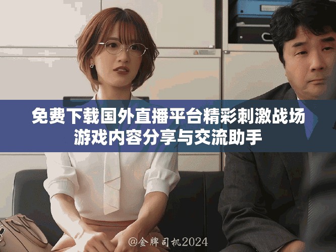 免费下载国外直播平台精彩刺激战场游戏内容分享与交流助手