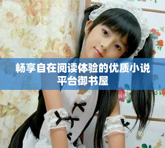 畅享自在阅读体验的优质小说平台御书屋