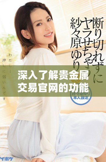 深入了解贵金属交易官网的功能与优势，引领投资新方向