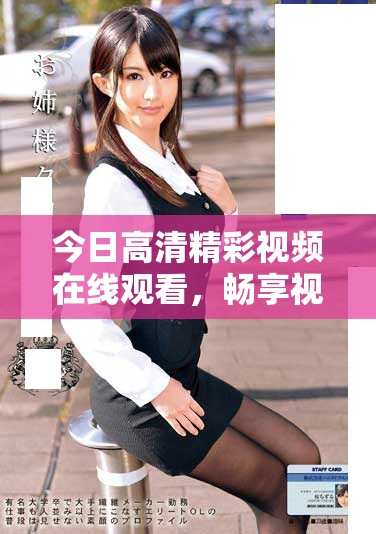 今日高清精彩视频在线观看，畅享视觉盛宴和感官体验