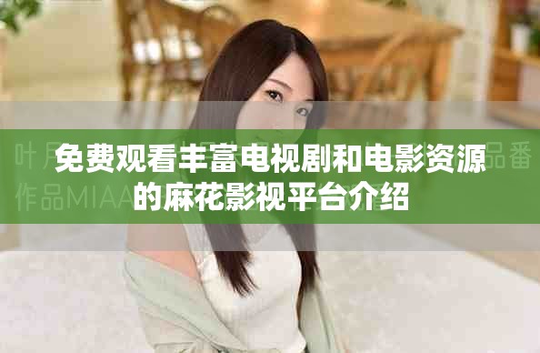 免费观看丰富电视剧和电影资源的麻花影视平台介绍