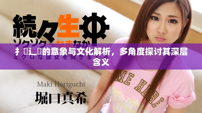 扌喿辶畐的意象与文化解析，多角度探讨其深层含义