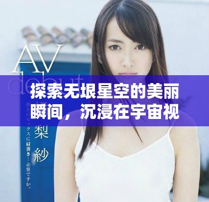探索无垠星空的美丽瞬间，沉浸在宇宙视频的神秘氛围中