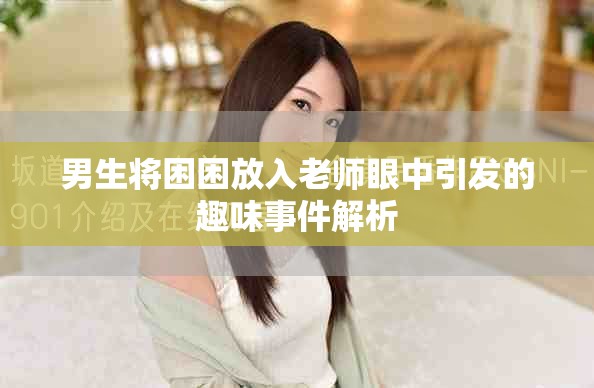男生将困困放入老师眼中引发的趣味事件解析