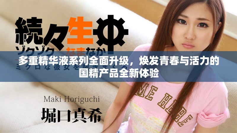 多重精华液系列全面升级，焕发青春与活力的国精产品全新体验