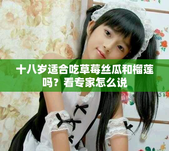 十八岁适合吃草莓丝瓜和榴莲吗？看专家怎么说