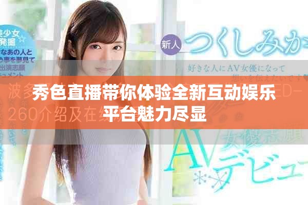 秀色直播带你体验全新互动娱乐平台魅力尽显
