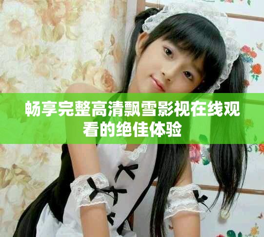 畅享完整高清飘雪影视在线观看的绝佳体验
