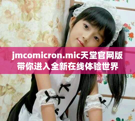 jmcomicron.mic天堂官网版带你进入全新在线体验世界