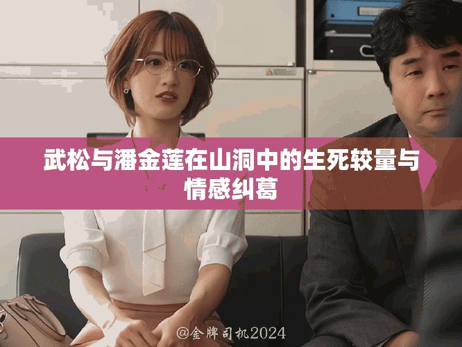 武松与潘金莲在山洞中的生死较量与情感纠葛