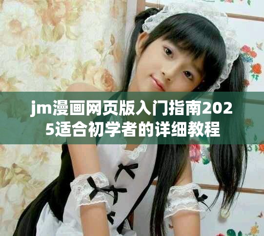 jm漫画网页版入门指南2025适合初学者的详细教程