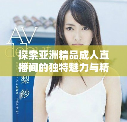 探索亚洲精品成人直播间的独特魅力与精彩内容