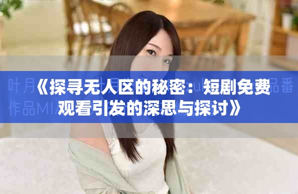 《探寻无人区的秘密：短剧免费观看引发的深思与探讨》