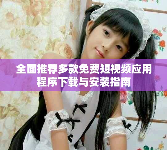 全面推荐多款免费短视频应用程序下载与安装指南