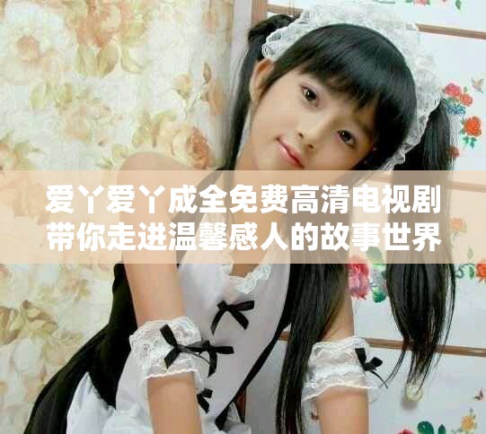 爱丫爱丫成全免费高清电视剧带你走进温馨感人的故事世界