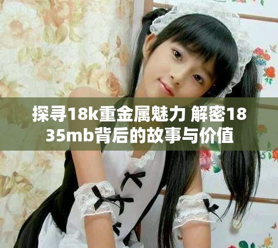 探寻18k重金属魅力 解密1835mb背后的故事与价值