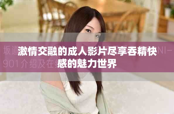激情交融的成人影片尽享吞精快感的魅力世界